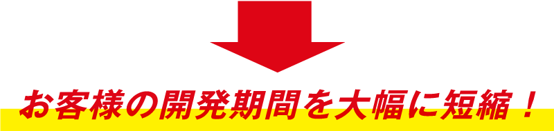 お客様の開発期間を大幅に短縮