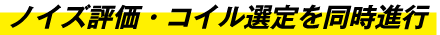 ノイズ評価・コイル選定を同時進行